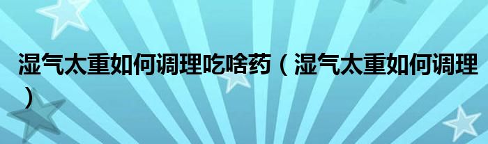 濕氣太重如何調(diào)理吃啥藥（濕氣太重如何調(diào)理）