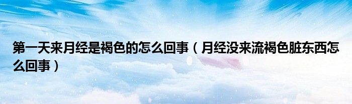 第一天來月經(jīng)是褐色的怎么回事（月經(jīng)沒來流褐色臟東西怎么回事）