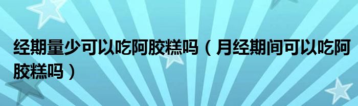 經(jīng)期量少可以吃阿膠糕嗎（月經(jīng)期間可以吃阿膠糕嗎）