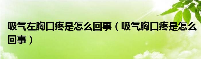 吸氣左胸口疼是怎么回事（吸氣胸口疼是怎么回事）