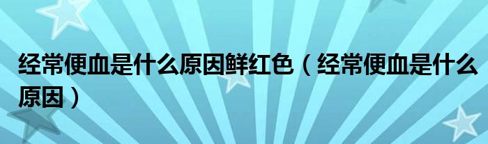 經(jīng)常便血是什么原因鮮紅色（經(jīng)常便血是什么原因）