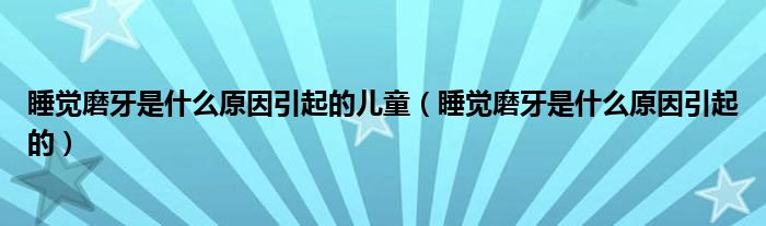 睡覺磨牙是什么原因引起的兒童（睡覺磨牙是什么原因引起的）