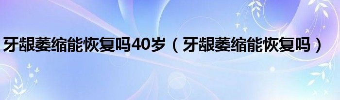 牙齦萎縮能恢復(fù)嗎40歲（牙齦萎縮能恢復(fù)嗎）