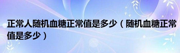 正常人隨機(jī)血糖正常值是多少（隨機(jī)血糖正常值是多少）