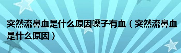 突然流鼻血是什么原因嗓子有血（突然流鼻血是什么原因）