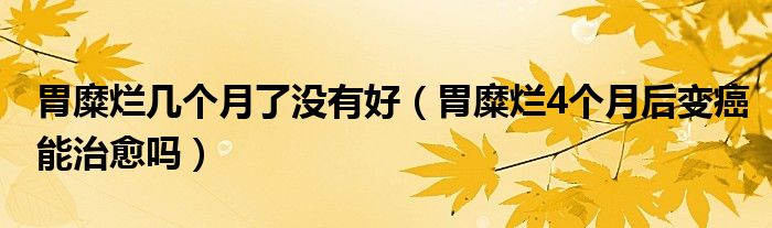 胃糜爛幾個(gè)月了沒有好（胃糜爛4個(gè)月后變癌能治愈嗎）