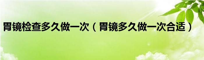 胃鏡檢查多久做一次（胃鏡多久做一次合適）