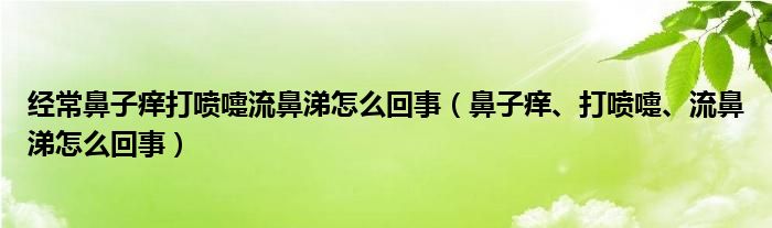 經(jīng)常鼻子癢打噴嚏流鼻涕怎么回事（鼻子癢、打噴嚏、流鼻涕怎么回事）