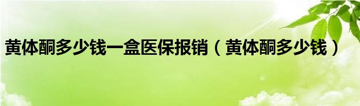 黃體酮多少錢一盒醫(yī)保報銷（黃體酮多少錢）