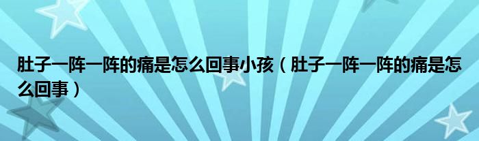 肚子一陣一陣的痛是怎么回事小孩（肚子一陣一陣的痛是怎么回事）