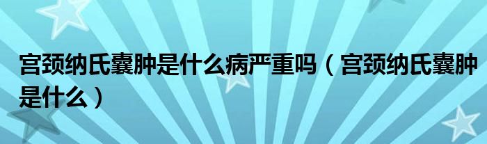 宮頸納氏囊腫是什么病嚴(yán)重嗎（宮頸納氏囊腫是什么）