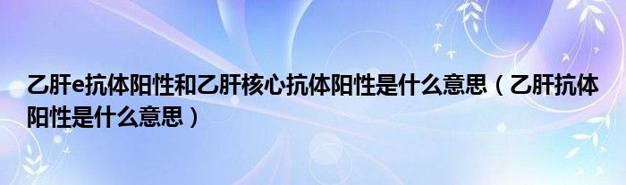 乙肝e抗體陽性和乙肝核心抗體陽性是什么意思（乙肝抗體陽性是什么意思）