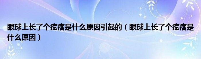 眼球上長(zhǎng)了個(gè)疙瘩是什么原因引起的（眼球上長(zhǎng)了個(gè)疙瘩是什么原因）