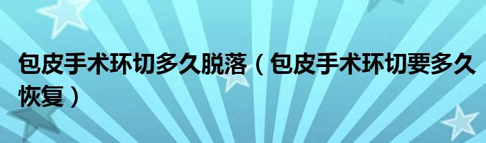 包皮手術環(huán)切多久脫落（包皮手術環(huán)切要多久恢復）