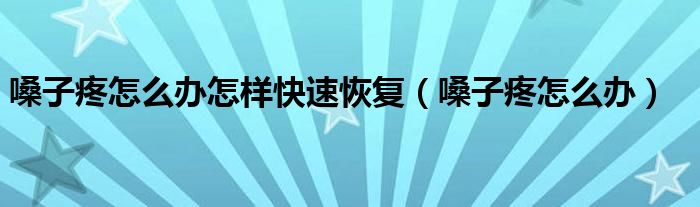 嗓子疼怎么辦怎樣快速恢復（嗓子疼怎么辦）