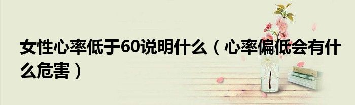 女性心率低于60說明什么（心率偏低會有什么危害）