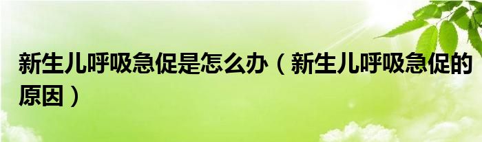 新生兒呼吸急促是怎么辦（新生兒呼吸急促的原因）