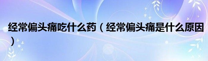 經(jīng)常偏頭痛吃什么藥（經(jīng)常偏頭痛是什么原因）