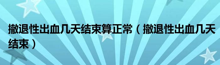 撤退性出血幾天結(jié)束算正常（撤退性出血幾天結(jié)束）