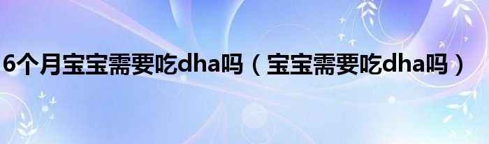 6個(gè)月寶寶需要吃dha嗎（寶寶需要吃dha嗎）