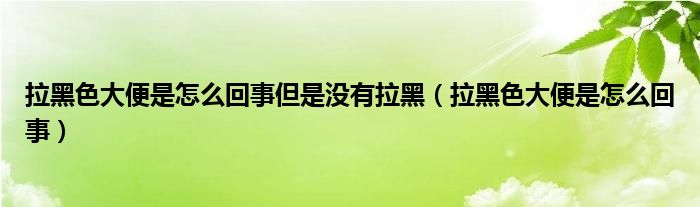 拉黑色大便是怎么回事但是沒有拉黑（拉黑色大便是怎么回事）