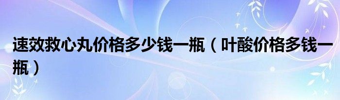 速效救心丸價(jià)格多少錢(qián)一瓶（葉酸價(jià)格多錢(qián)一瓶）