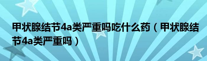 甲狀腺結(jié)節(jié)4a類嚴(yán)重嗎吃什么藥（甲狀腺結(jié)節(jié)4a類嚴(yán)重嗎）