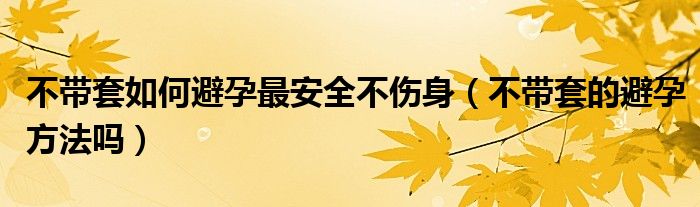 不帶套如何避孕最安全不傷身（不帶套的避孕方法嗎）