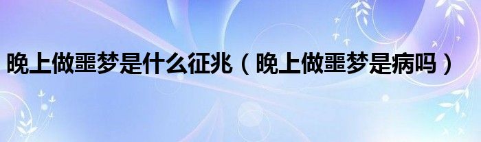 晚上做噩夢(mèng)是什么征兆（晚上做噩夢(mèng)是病嗎）