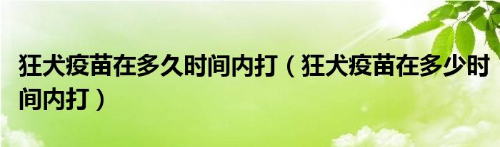 狂犬疫苗在多久時間內(nèi)打（狂犬疫苗在多少時間內(nèi)打）