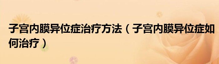 子宮內(nèi)膜異位癥治療方法（子宮內(nèi)膜異位癥如何治療）