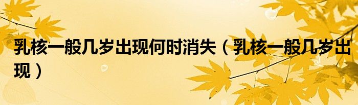 乳核一般幾歲出現(xiàn)何時消失（乳核一般幾歲出現(xiàn)）