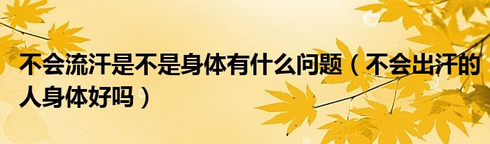 不會(huì)流汗是不是身體有什么問題（不會(huì)出汗的人身體好嗎）