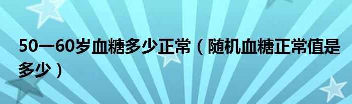 50一60歲血糖多少正常（隨機(jī)血糖正常值是多少）