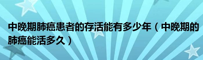 中晚期肺癌患者的存活能有多少年（中晚期的肺癌能活多久）