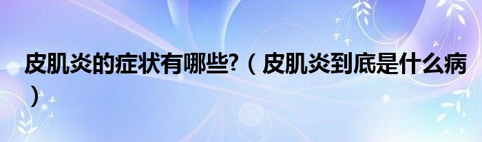 皮肌炎的癥狀有哪些?（皮肌炎到底是什么?。? /></span>
		<span id=