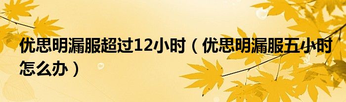 優(yōu)思明漏服超過12小時(shí)（優(yōu)思明漏服五小時(shí)怎么辦）