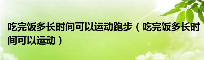 吃完飯多長時間可以運動跑步（吃完飯多長時間可以運動）