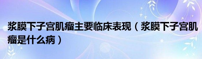 漿膜下子宮肌瘤主要臨床表現(xiàn)（漿膜下子宮肌瘤是什么病）