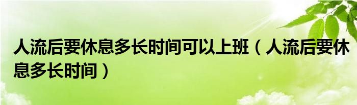 人流后要休息多長時間可以上班（人流后要休息多長時間）