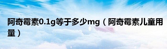 阿奇霉素0.1g等于多少mg（阿奇霉素兒童用量）