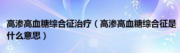 高滲高血糖綜合征治療（高滲高血糖綜合征是什么意思）