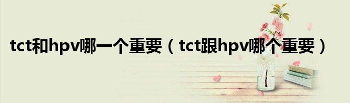 tct和hpv哪一個重要（tct跟hpv哪個重要）