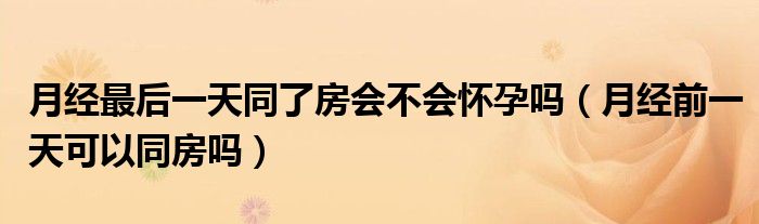 月經(jīng)最后一天同了房會(huì)不會(huì)懷孕嗎（月經(jīng)前一天可以同房嗎）