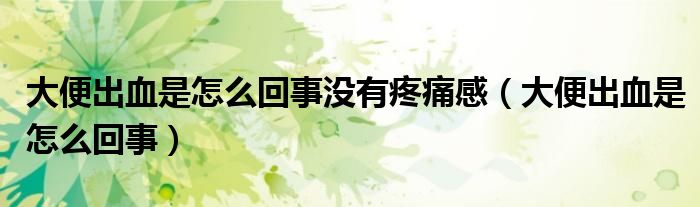 大便出血是怎么回事沒(méi)有疼痛感（大便出血是怎么回事）