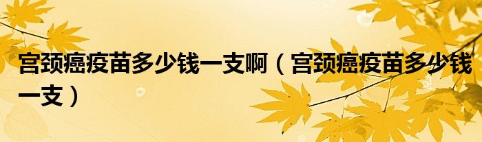 宮頸癌疫苗多少錢一支?。▽m頸癌疫苗多少錢一支）