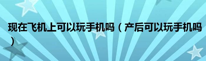 現(xiàn)在飛機(jī)上可以玩手機(jī)嗎（產(chǎn)后可以玩手機(jī)嗎）