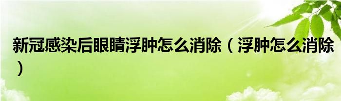 新冠感染后眼睛浮腫怎么消除（浮腫怎么消除）