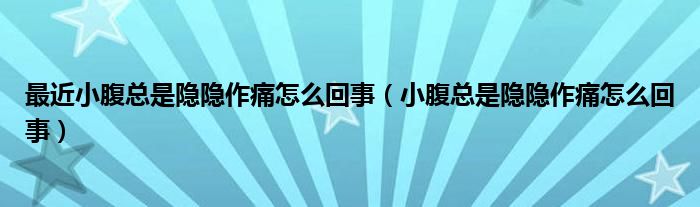 最近小腹總是隱隱作痛怎么回事（小腹總是隱隱作痛怎么回事）