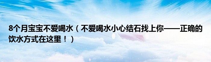 8個月寶寶不愛喝水（不愛喝水小心結(jié)石找上你——正確的飲水方式在這里?。? /></span>
		<span id=